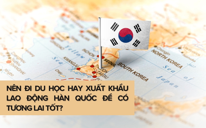 Nên đi du học hay xuất khẩu lao động Hàn Quốc